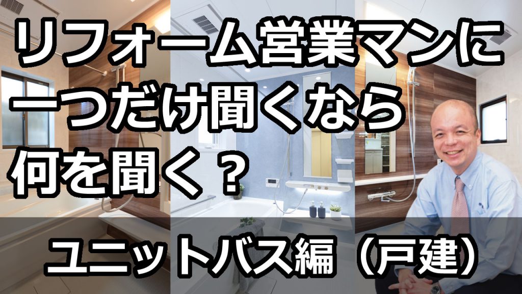 【ユニットバス編（戸建）】リフォーム営業マンに一つだけ聞くなら何を聞くべきか？ユニットバスを含むリフォームを進める場合に、そのリフォーム営業マンがどこまでわかっているかのポイントをご紹介します。