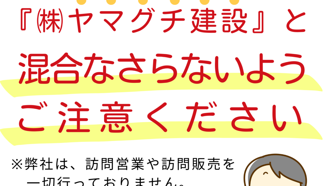 【ご注意ください】 弊社と無関係の『株式会社ヤマグチ建設』の訪問営業等についてトラブルが発生しております